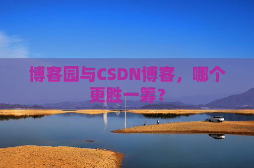 博客园与CSDN博客，哪个更胜一筹？